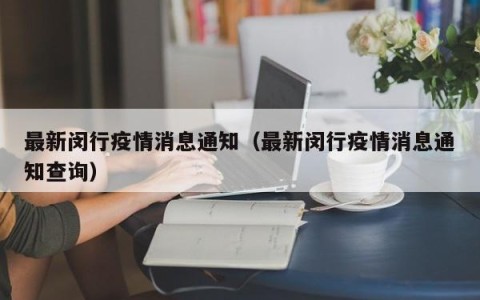 最新闵行疫情消息通知（最新闵行疫情消息通知查询）