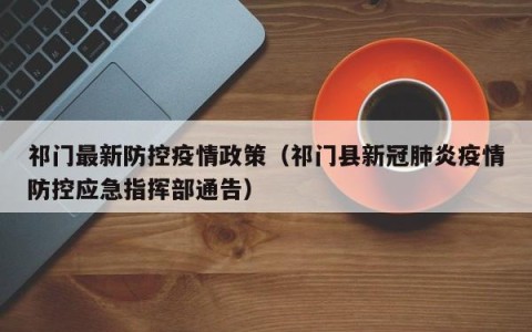 祁门最新防控疫情政策（祁门县新冠肺炎疫情防控应急指挥部通告）
