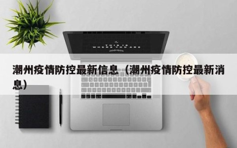 潮州疫情防控最新信息（潮州疫情防控最新消息）