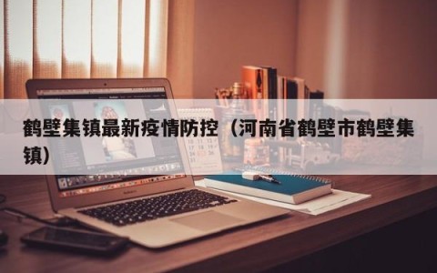 鹤壁集镇最新疫情防控（河南省鹤壁市鹤壁集镇）